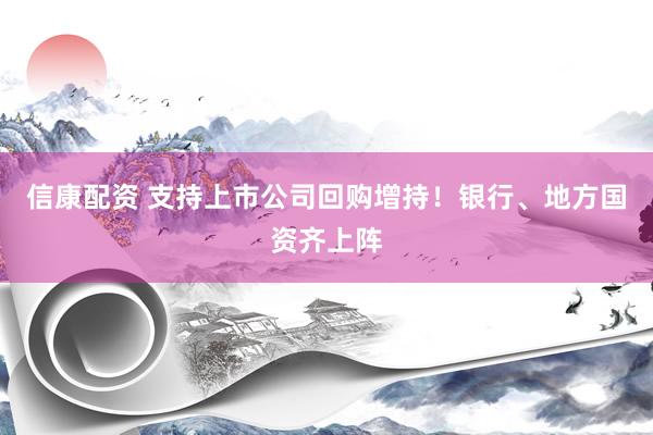 信康配资 支持上市公司回购增持！银行、地方国资齐上阵