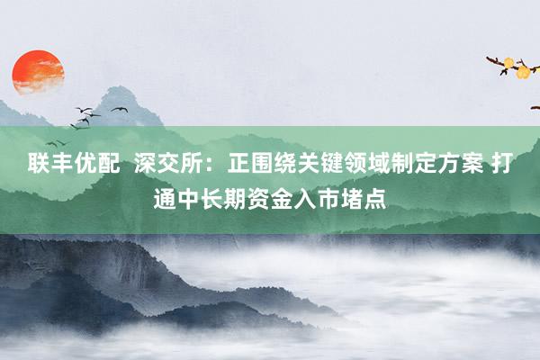 联丰优配  深交所：正围绕关键领域制定方案 打通中长期资金入市堵点