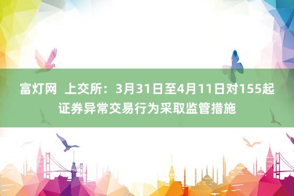 富灯网  上交所：3月31日至4月11日对155起证券异常交易行为采取监管措施