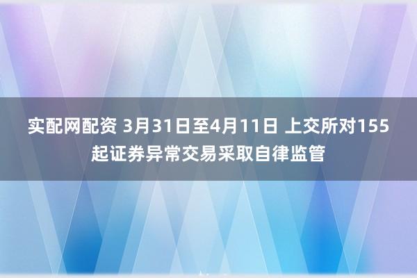 实配网配资 3月31日至4月11日 上交所对155起证券异常交易采取自律监管