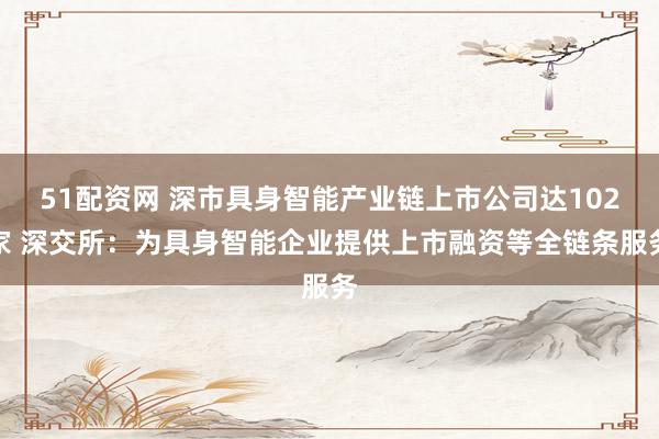 51配资网 深市具身智能产业链上市公司达102家 深交所：为具身智能企业提供上市融资等全链条服务