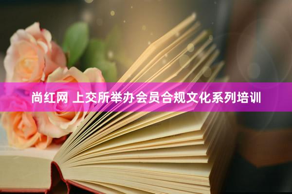 尚红网 上交所举办会员合规文化系列培训