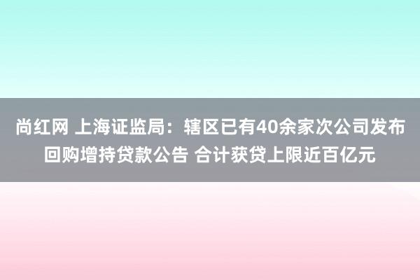 尚红网 上海证监局：辖区已有40余家次公司发布回购增持贷款公告 合计获贷上限近百亿元