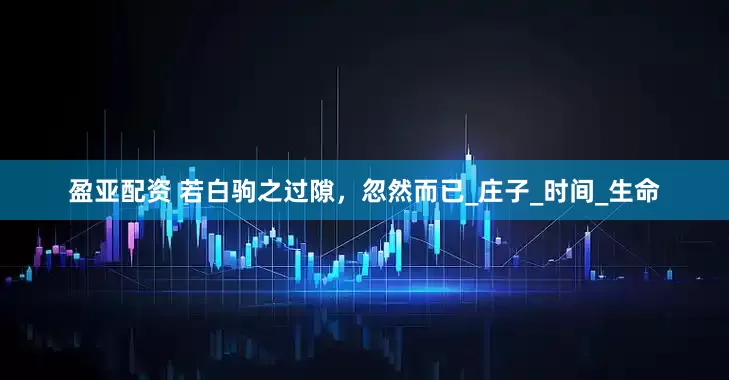 盈亚配资 若白驹之过隙，忽然而已_庄子_时间_生命