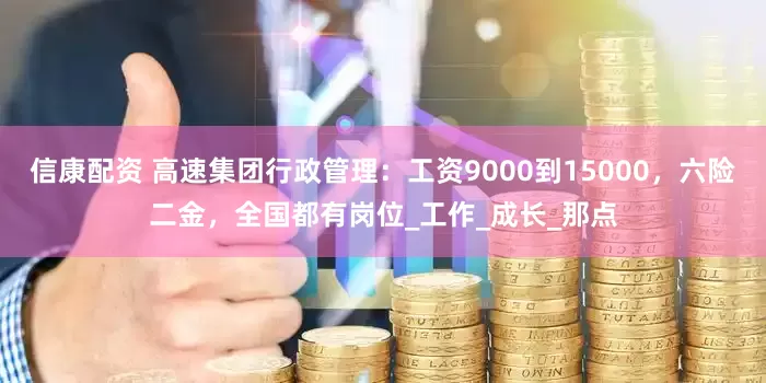 信康配资 高速集团行政管理：工资9000到15000，六险二金，全国都有岗位_工作_成长_那点