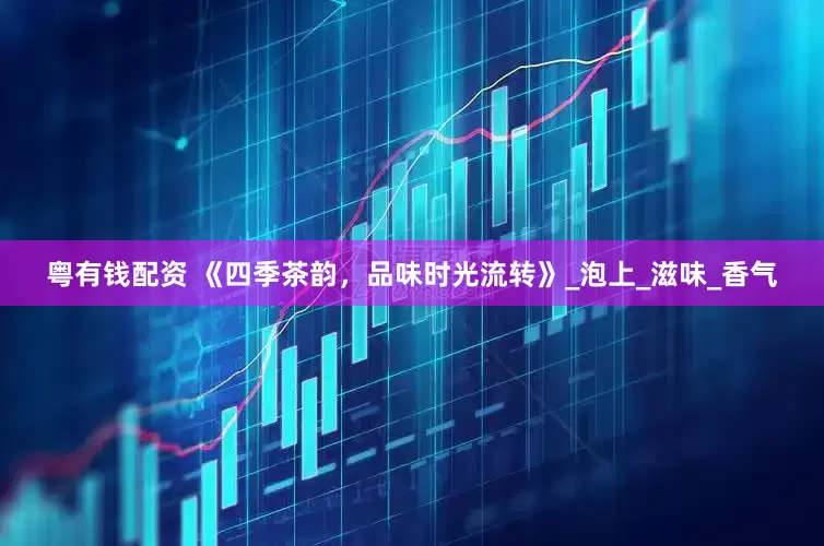 粤有钱配资 《四季茶韵，品味时光流转》_泡上_滋味_香气