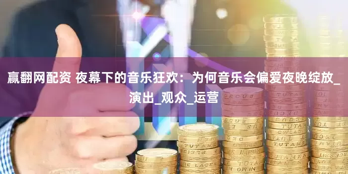 赢翻网配资 夜幕下的音乐狂欢：为何音乐会偏爱夜晚绽放_演出_观众_运营