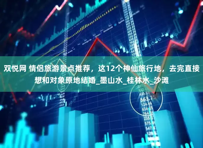 双悦网 情侣旅游景点推荐，这12个神仙旅行地，去完直接想和对象原地结婚_墨山水_桂林水_沙滩