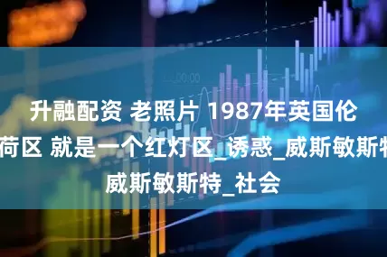 升融配资 老照片 1987年英国伦敦的苏荷区 就是一个红灯区_诱惑_威斯敏斯特_社会