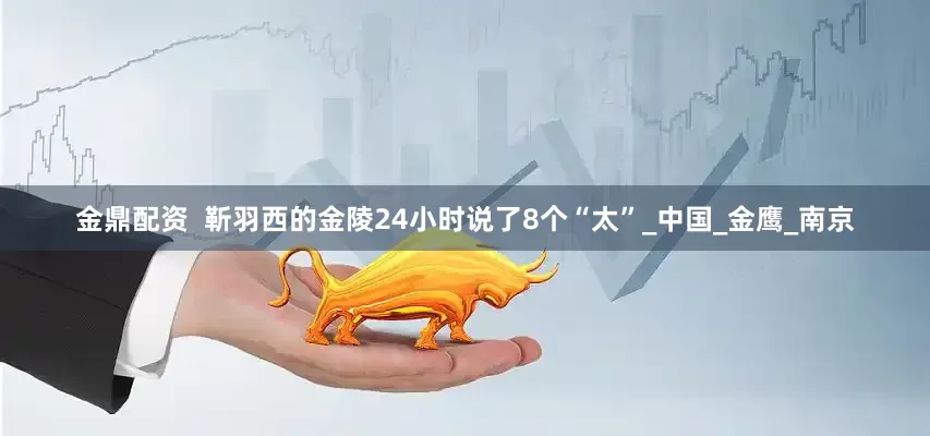 金鼎配资  靳羽西的金陵24小时说了8个“太”_中国_金鹰_南京