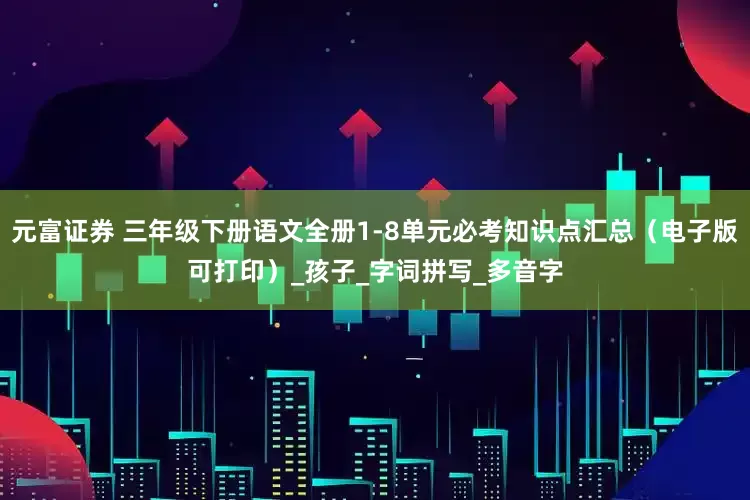元富证券 三年级下册语文全册1-8单元必考知识点汇总（电子版可打印）_孩子_字词拼写_多音字