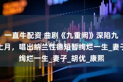 一直牛配资 曲剧《九重阙》深陷九重阙向往天上月，唱出纳兰性德短暂绚烂一生_妻子_胡优_康熙
