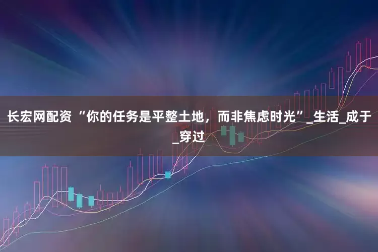 长宏网配资 “你的任务是平整土地，而非焦虑时光”_生活_成于_穿过