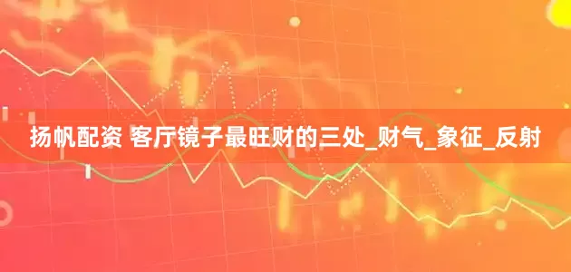 扬帆配资 客厅镜子最旺财的三处_财气_象征_反射