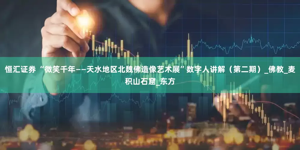 恒汇证券 “微笑千年——天水地区北魏佛造像艺术展”数字人讲解（第二期）_佛教_麦积山石窟_东方