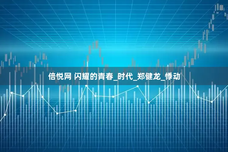 倍悦网 闪耀的青春_时代_郑健龙_悸动