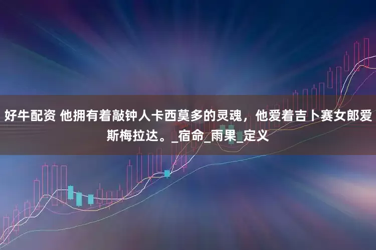好牛配资 他拥有着敲钟人卡西莫多的灵魂，他爱着吉卜赛女郎爱斯梅拉达。_宿命_雨果_定义
