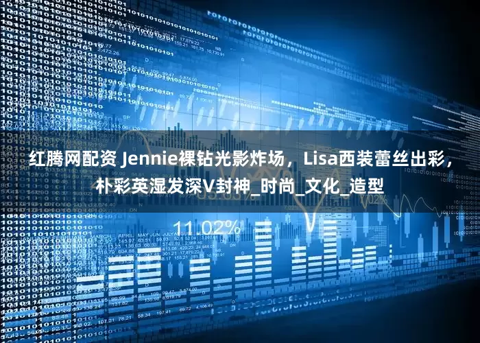 红腾网配资 Jennie裸钻光影炸场，Lisa西装蕾丝出彩，朴彩英湿发深V封神_时尚_文化_造型