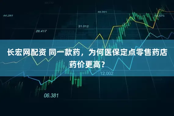 长宏网配资 同一款药，为何医保定点零售药店药价更高？