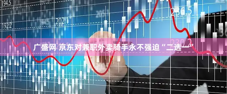 广盛网 京东对兼职外卖骑手永不强迫“二选一”