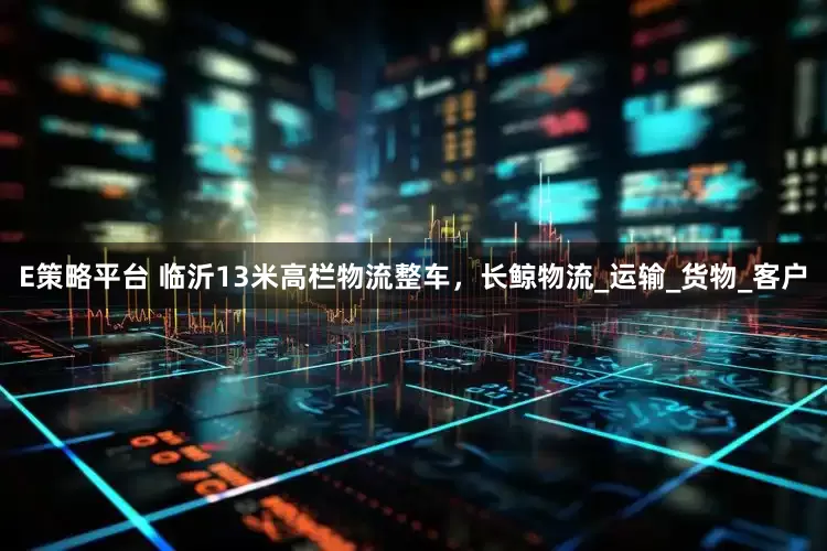 E策略平台 临沂13米高栏物流整车，长鲸物流_运输_货物_客户