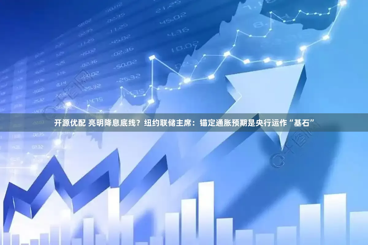 开源优配 亮明降息底线？纽约联储主席：锚定通胀预期是央行运作“基石”