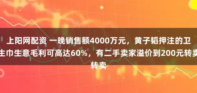 上阳网配资 一晚销售额4000万元，黄子韬押注的卫生巾生意毛利可高达60%，有二手卖家溢价到200元转卖