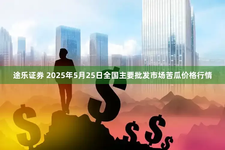 途乐证券 2025年5月25日全国主要批发市场苦瓜价格行情