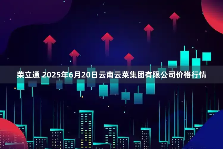 荣立通 2025年6月20日云南云菜集团有限公司价格行情