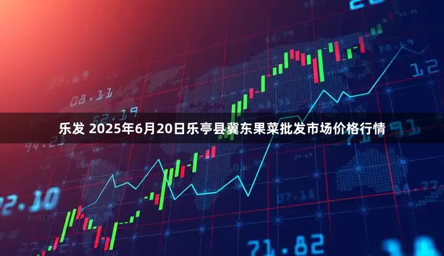 乐发 2025年6月20日乐亭县冀东果菜批发市场价格行情