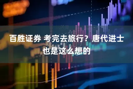 百胜证券 考完去旅行？唐代进士也是这么想的