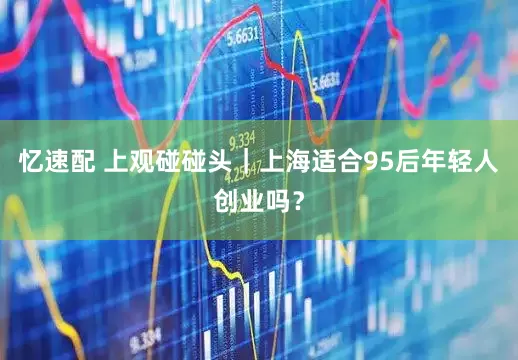 忆速配 上观碰碰头｜上海适合95后年轻人创业吗？