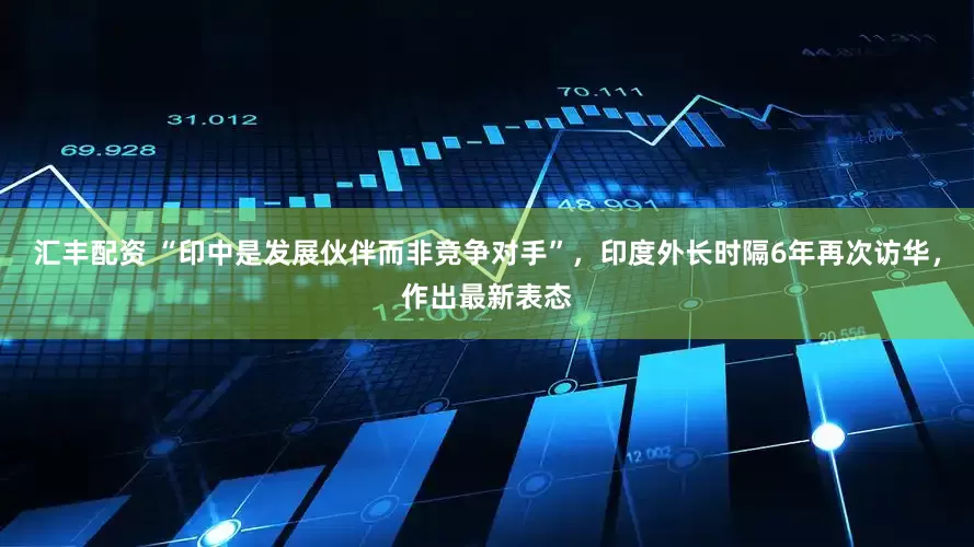 汇丰配资 “印中是发展伙伴而非竞争对手”，印度外长时隔6年再次访华，作出最新表态