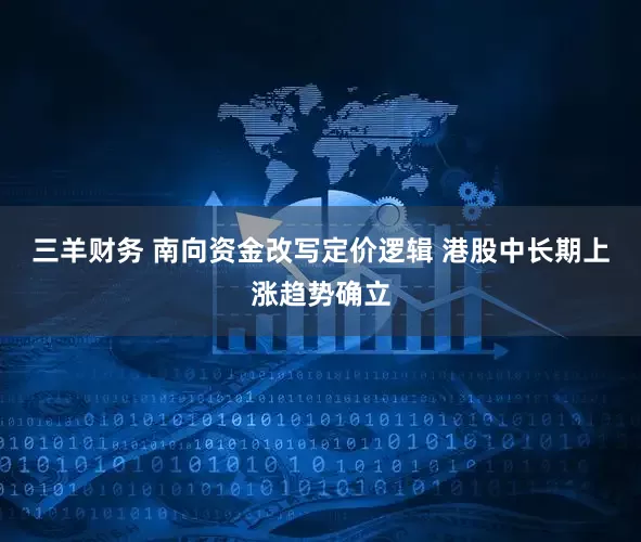 三羊财务 南向资金改写定价逻辑 港股中长期上涨趋势确立