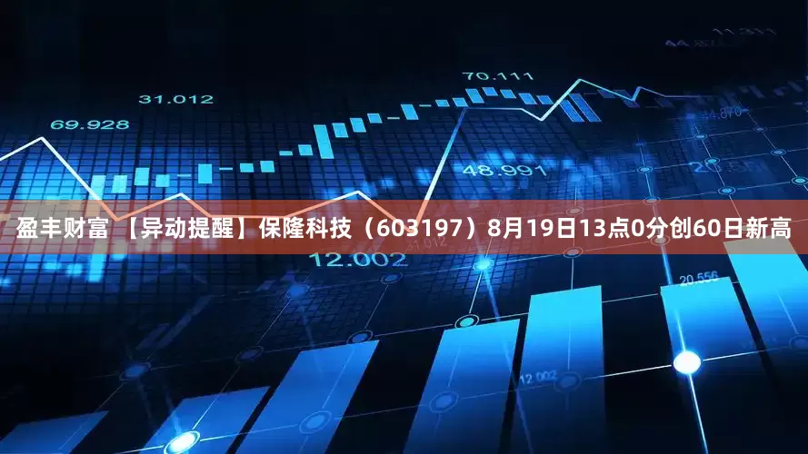 盈丰财富 【异动提醒】保隆科技（603197）8月19日13点0分创60日新高
