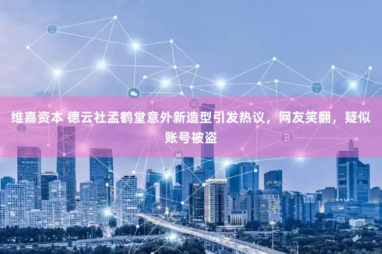 维嘉资本 德云社孟鹤堂意外新造型引发热议，网友笑翻，疑似账号被盗