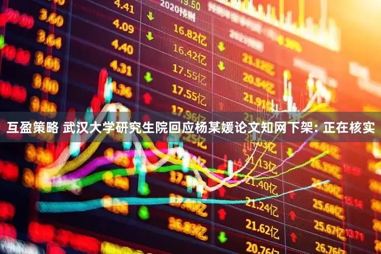互盈策略 武汉大学研究生院回应杨某媛论文知网下架: 正在核实