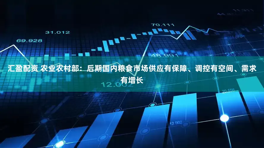 汇盈配资 农业农村部：后期国内粮食市场供应有保障、调控有空间、需求有增长