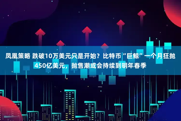 凤凰策略 跌破10万美元只是开始？比特币“巨鲸”一个月狂抛450亿美元，抛售潮或会持续到明年春季