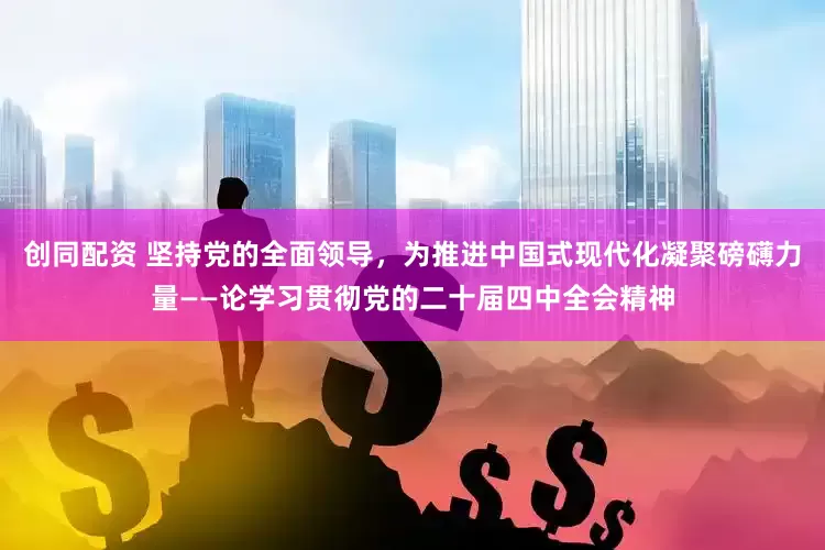 创同配资 坚持党的全面领导，为推进中国式现代化凝聚磅礴力量——论学习贯彻党的二十届四中全会精神