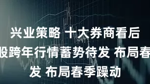 兴业策略 十大券商看后市｜A股跨年行情蓄势待发 布局春季躁动