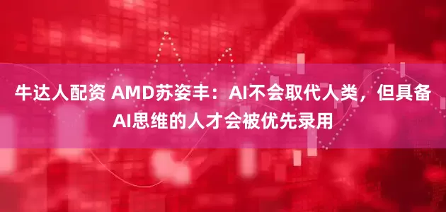 牛达人配资 AMD苏姿丰：AI不会取代人类，但具备AI思维的人才会被优先录用