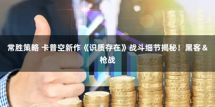 常胜策略 卡普空新作《识质存在》战斗细节揭秘！黑客＆枪战