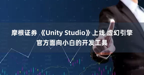 摩根证券 《Unity Studio》上线 虚幻引擎官方面向小白的开发工具