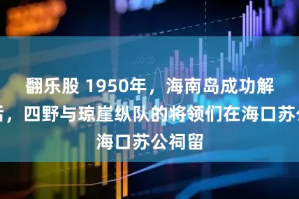 翻乐股 1950年，海南岛成功解放之后，四野与琼崖纵队的将领们在海口苏公祠留