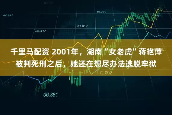 千里马配资 2001年，湖南“女老虎”蒋艳萍被判死刑之后，她还在想尽办法逃脱牢狱