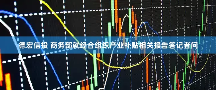 德宏信投 商务部就经合组织产业补贴相关报告答记者问