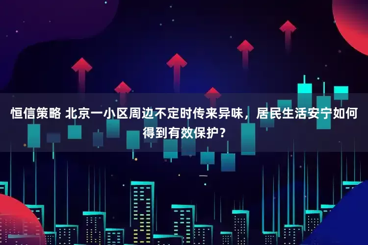 恒信策略 北京一小区周边不定时传来异味，居民生活安宁如何得到有效保护？